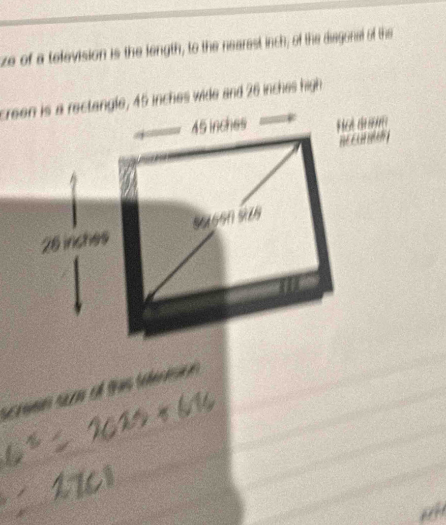 ze of a television is the length, to the nearest inch; of the diagonal of the 
creen is a rectangle, 45 inches wide and 26 inches high
45 inches
26 inches 56690 919