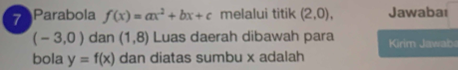 7Parabola f(x)=ax^2+bx+c melalui titik (2,0), Jawabat
(-3,0) dan (1,8) Luas daerah dibawah para 
Kirim Jawaba 
bola y=f(x) dan diatas sumbu x adalah