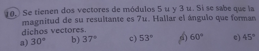 Se tienen dos vectores de módulos 5 u y 3 u. Si se sabe que la
magnitud de su resultante es 7u. Hallar el ángulo que forman
dichos vectores.
a) 30° b) 37°
c) 53° d) 60° e) 45°