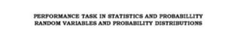 PERFORMANCE TASK IN STATISTICS AND PROBABILLITY 
RANDOM VARIABLES AND PROBABILITY DISTRIBUTIONS