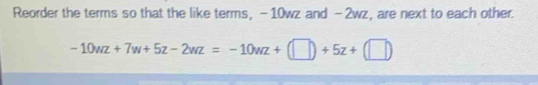 Reorder the terms so that the like terms, -10wz and -2wz, are next to each other.
-10wz+7w+5z-2wz=-10wz+(□ )+5z+(□ )