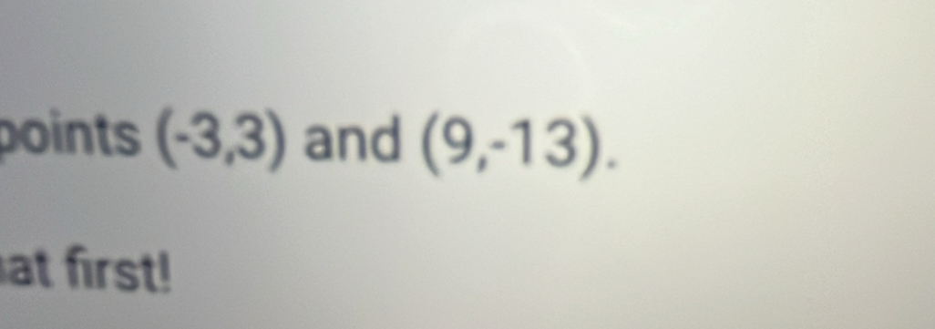 points (-3,3) and (9,-13). 
at first!