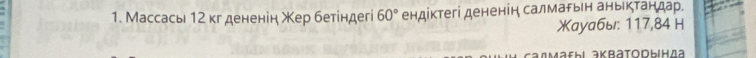 Массась 12 кг дененін Χер бетіндегі 60° ендіктегі дененін салмарьн аньктандар. 
Xаyабы: 117,84 H
