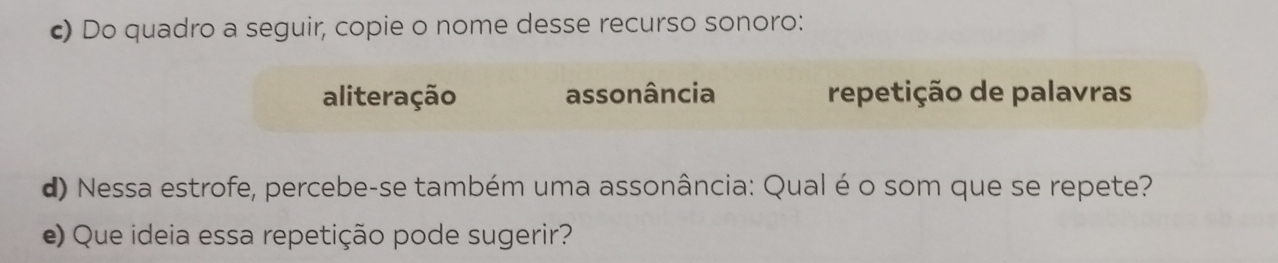 Do quadro a seguir, copie o nome desse recurso sonoro:
aliteração assonância repetição de palavras
d) Nessa estrofe, percebe-se também uma assonância: Qual é o som que se repete?
e) Que ideia essa repetição pode sugerir?