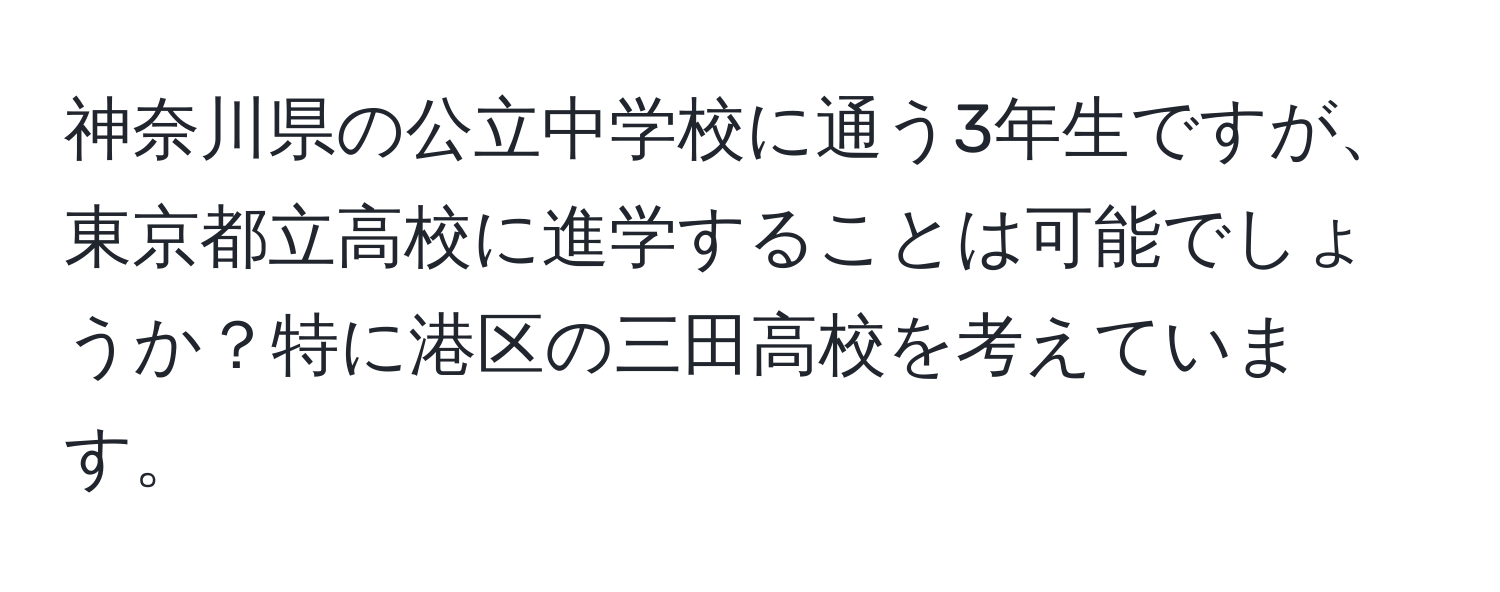 神奈川県の公立中学校に通う3年生ですが、東京都立高校に進学することは可能でしょうか？特に港区の三田高校を考えています。