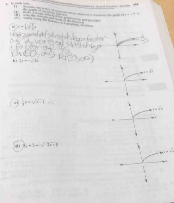 In each case.    toal and Rational Puection Laston #3. Rudital Fiesctiong - Pirt One 448
D describe the scries of transformations mquired to transtism the graph of y=sqrt(x)
the graph of the givias function
(1) make a rough sketch of the graph on the grid provided
( 11) ' state the demain and range of the functioe 
IV) vertfy using the fearues of a graphing calculatos
a ) y= 1/2 sqrt(frac 1)2x
b ) 2y=-sqrt(3x)
c)  1/3 y=sqrt(x-1)-1
y=sqrt(x)
d) 3y+3=sqrt(-2x+8)
y=sqrt(x)