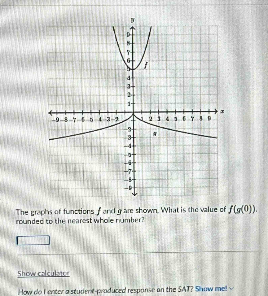 The graphs of functions f and g are shown. What is the value of f(g(0)), 
rounded to the nearest whole number? 
Show calculator 
How do I enter a student-produced response on the SAT? Show me!