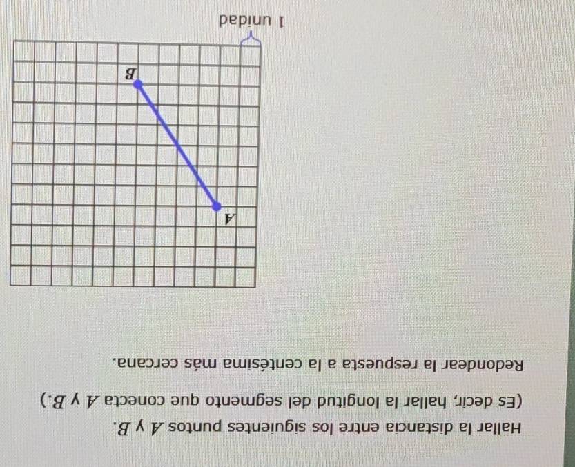 Hallar la distancia entre los siguientes puntos A y B. 
(Es decir, hallar la longitud del segmento que conecta A γ B.) 
Redondear la respuesta a la centésima más cercana.