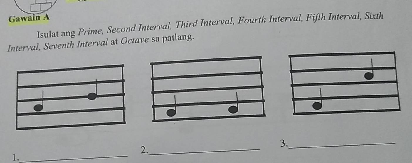 Gawain A 
Isulat ang Prime, Second Interval, Third Interval, Fourth Interval, Fifth Interval, Sixth 
Interval, Seventh Interval at Octave sa patlang. 
_ 
2._ 
3._ 
1.