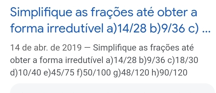 Simplifique as frações até obter a
forma irredutível a) 14/28 b) 9/36 c) ...
14 de abr. de 2019 - Simplifique as frações até
obter a forma irredutível a) 14/28 b) 9/36 c) 18/30
d) 10/40 e) 45/75 f) 50/100 g) 48/120 h) 90/120