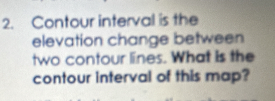 Contour interval is the 
elevation change between 
two contour lines. What is the 
contour interval of this map?