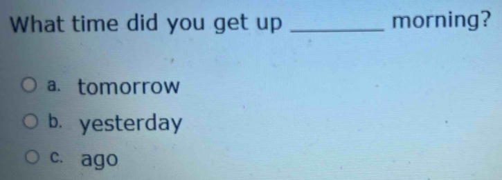 What time did you get up _morning?
a.tomorrow
b. yesterday
c. ago