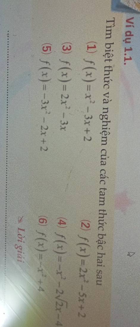 Ví dụ 1.1. 
Tìm biệt thức và nghiệm của các tam thức bậc hai sau 
(1) f(x)=x^2-3x+2 (2) f(x)=2x^2-5x+2
(3) f(x)=2x^2-3x (4) f(x)=-x^2-2sqrt(2)x-4
(5) f(x)=-3x^2-2x+2 (6) f(x)=-x^2+4
Lời giải