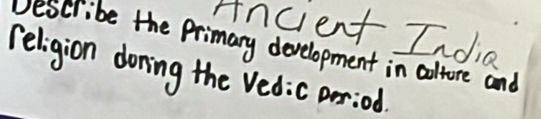 Ancient India 
Describe the Primary development in coltore and 
religion doning the Vedic period.