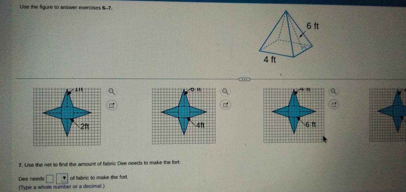 Use the figure to answer exercises 6-7.
6 ft
4 ft

4ft 6 ft
7. Use the net to find the amount of fabric Dee needs to make the fort. 
Dee needs □ of fabric to make the fort. 
(Type a whole number or a decimal.)