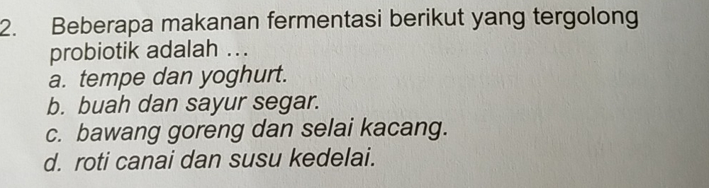 Beberapa makanan fermentasi berikut yang tergolong
probiotik adalah ...
a. tempe dan yoghurt.
b. buah dan sayur segar.
c. bawang goreng dan selai kacang.
d. roti canai dan susu kedelai.