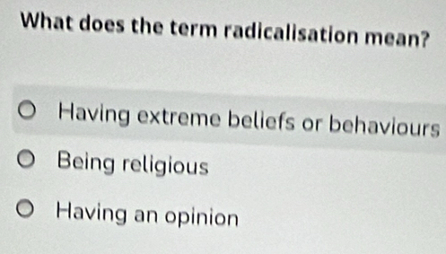 What does the term radicalisation mean?
Having extreme beliefs or behaviours
Being religious
Having an opinion