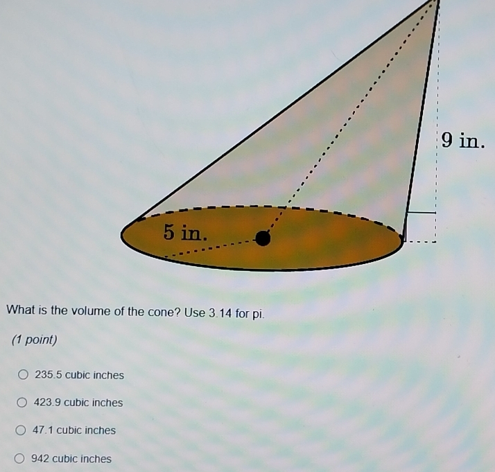 What is the volume of the cone? Use 3.14 for pi.
(1 point)
235.5 cubic inches
423.9 cubic inches
47.1 cubic inches
942 cubic inches