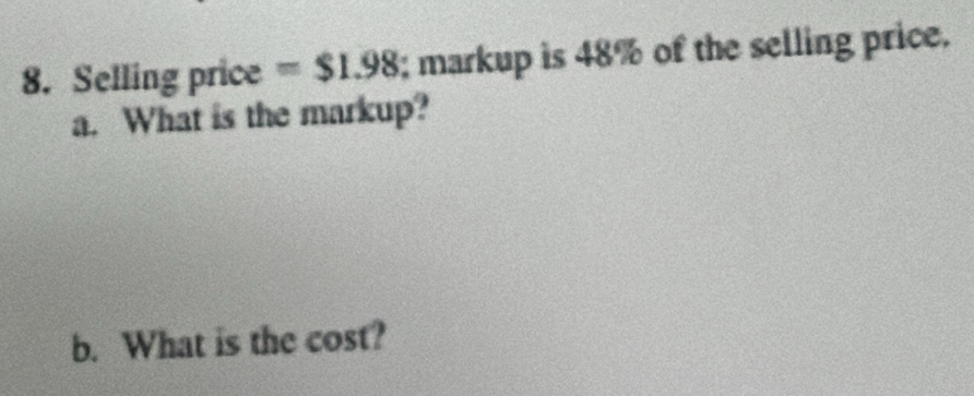 Selling price =$1.98; markup is 48% of the selling price. 
a. What is the markup? 
b. What is the cost?