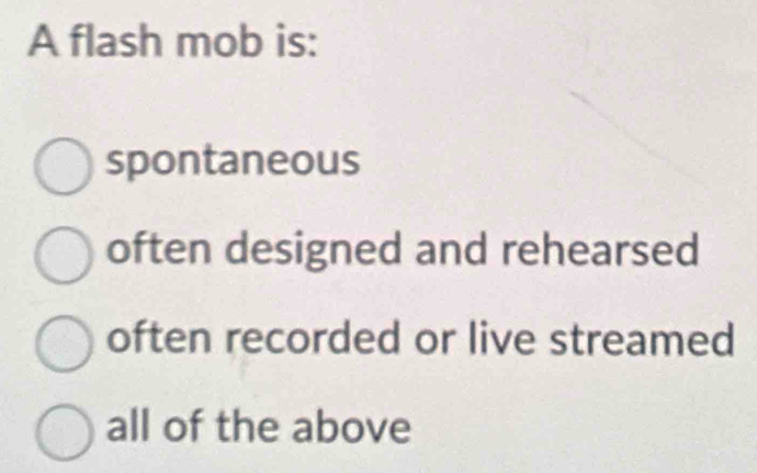 A flash mob is:
spontaneous
often designed and rehearsed
often recorded or live streamed
all of the above