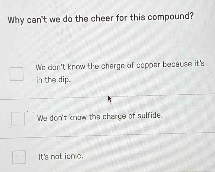 Why can't we do the cheer for this compound?
We don't know the charge of copper because it's
in the dip.
We don't know the charge of sulfide.
It's not ionic.