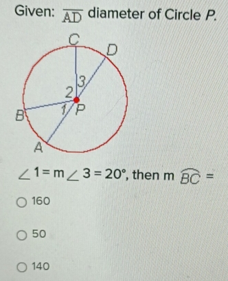 Given: overline AD diameter of Circle P.
∠ 1=m∠ 3=20° , then mwidehat BC=
160
50
140