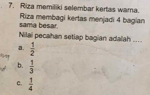 Riza memiliki selembar kertas warna.
Riza membagi kertas menjadi 4 bagian
sama besar.
Nilai pecahan setiap bagian adalah ....
a.  1/2 
b.  1/3 
C.  1/4 