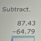 Subtract.
beginarrayr 87.43 -64.79 hline □ endarray