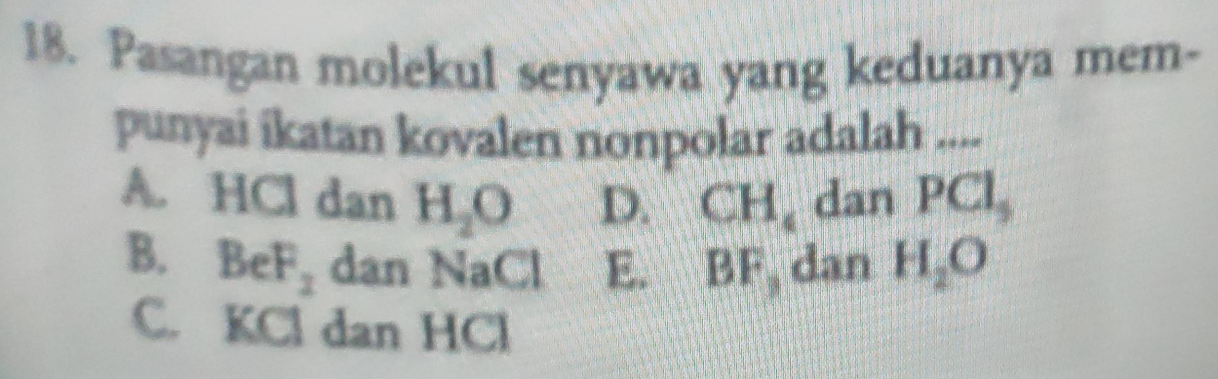 Pasangan molekul senyawa yang keduanya mem-
punyai ikatan kovalen nonpolar adalah ....
A. HCl dan H_2O dan PCl
D. CH_4
B. BeF_2 dan NaCl E. BF, dan H_2O
C. KCl dan HCl