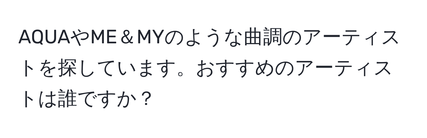 AQUAやME＆MYのような曲調のアーティストを探しています。おすすめのアーティストは誰ですか？