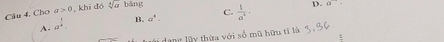 Cho a>0 , khī đó sqrt[4](a) bāng
B. a^4. C.  1/a^4 - D. a^-·
A. a^(frac 1)4. 
lới dang lũy thừa với số mũ hữu ti là
frac 2