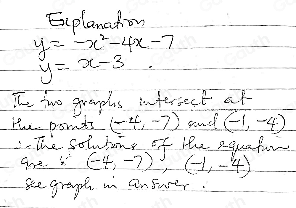 Explanafon
y=-x^2-4x-7
y=x-3
The two graphs infersect at 
the points (-4,-7) sand (-1,-4)
-The solutons of the equafuor 
ahe i (-4,-7) (-1,-4)
see graph m answer.