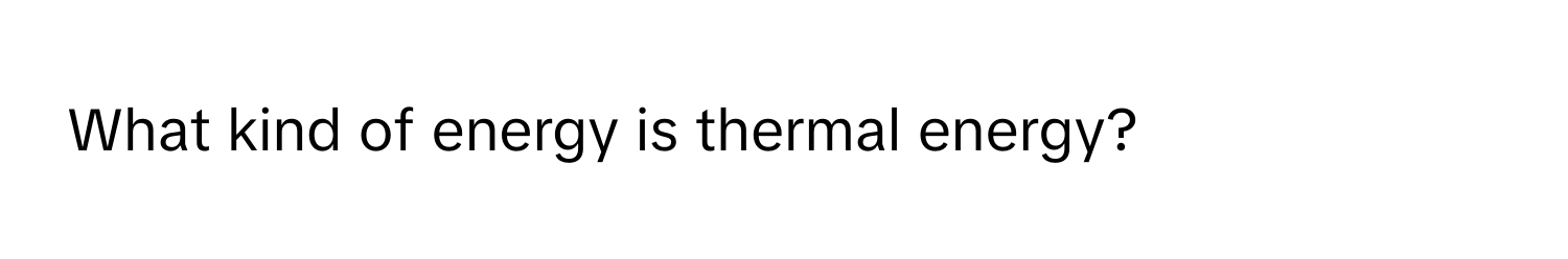 What kind of energy is thermal energy?