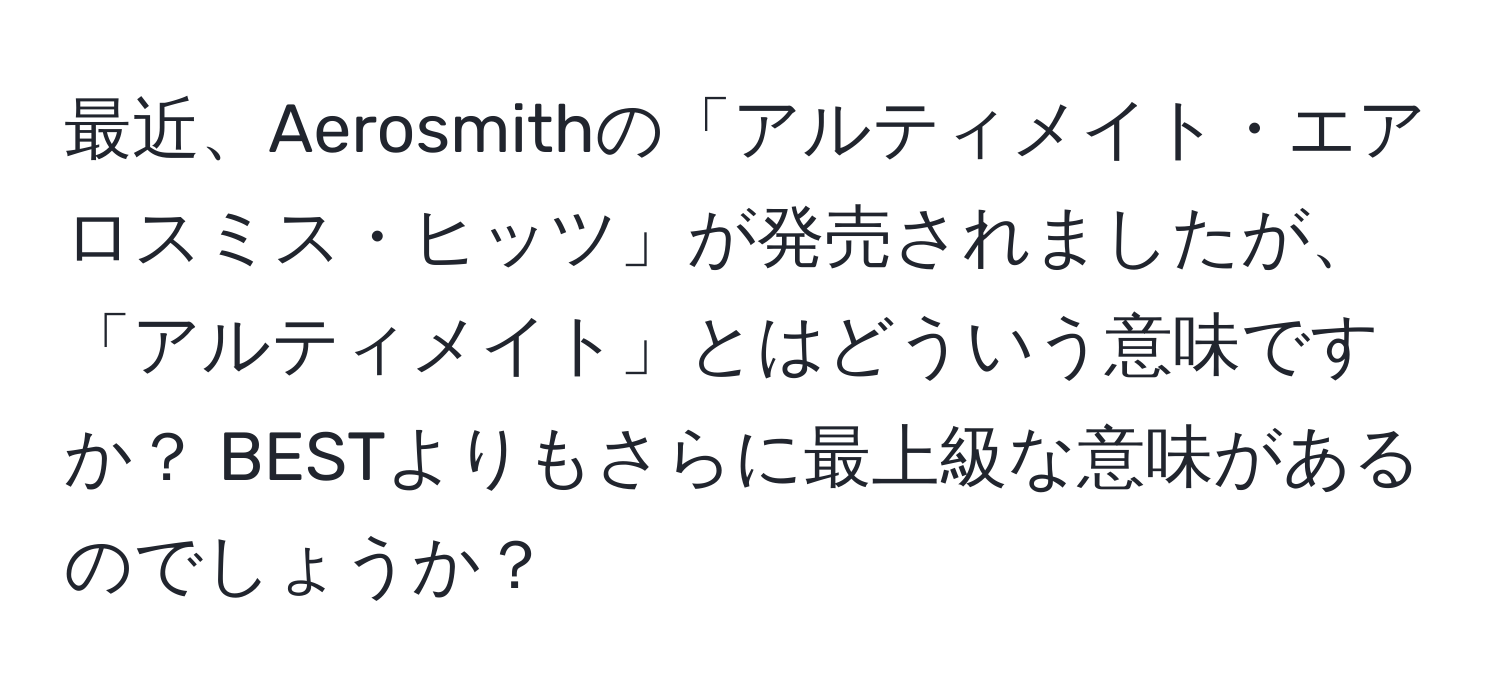 最近、Aerosmithの「アルティメイト・エアロスミス・ヒッツ」が発売されましたが、「アルティメイト」とはどういう意味ですか？ BESTよりもさらに最上級な意味があるのでしょうか？