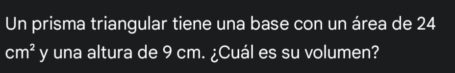 Un prisma triangular tiene una base con un área de 24
cm^2 y una altura de 9 cm. ¿Cuál es su volumen?