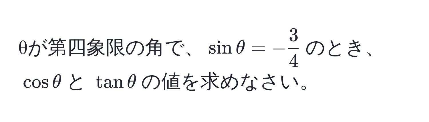 θが第四象限の角で、$sinθ = - 3/4 $のとき、$ cosθ $と $ tanθ $の値を求めなさい。