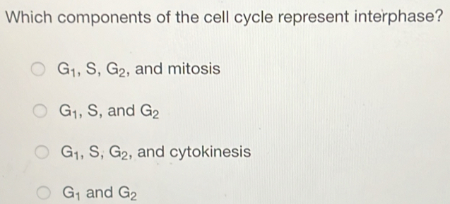 Which components of the cell cycle represent interphase?
G_1, S, G_2 , and mitosis
G_1 , S, and G_2
G_1, S, G_2 , and cytokinesis
G_1 and G_2