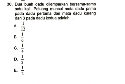 Dua buah dadu dilemparkan bersama-sama
satu kali. Peluang muncul mata dadu prima
pada dadu pertama dan mata dadu kurang
dari 3 pada dadu kedua adalah....
A.  1/12 
B.  1/6 
C.  1/4 
D.  1/3 
E.  1/2 