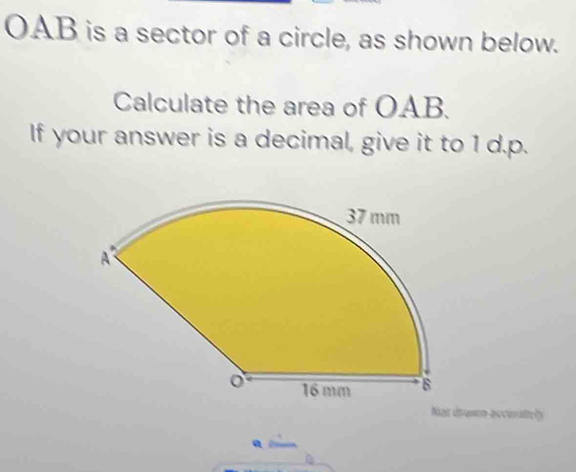 OAB is a sector of a circle, as shown below. 
Calculate the area of OAB. 
If your answer is a decimal, give it to 1 d.p. 
Not érumm accerately