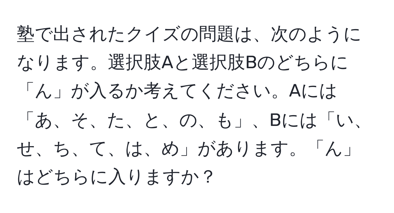 塾で出されたクイズの問題は、次のようになります。選択肢Aと選択肢Bのどちらに「ん」が入るか考えてください。Aには「あ、そ、た、と、の、も」、Bには「い、せ、ち、て、は、め」があります。「ん」はどちらに入りますか？