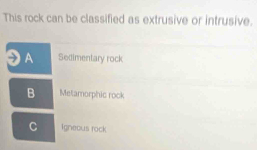 This rock can be classified as extrusive or intrusive.
A Sedimentary rock
B Metamorphic rock
C igneous rock