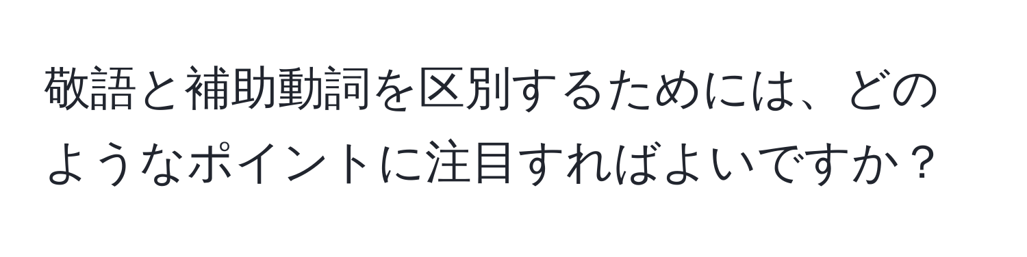 敬語と補助動詞を区別するためには、どのようなポイントに注目すればよいですか？