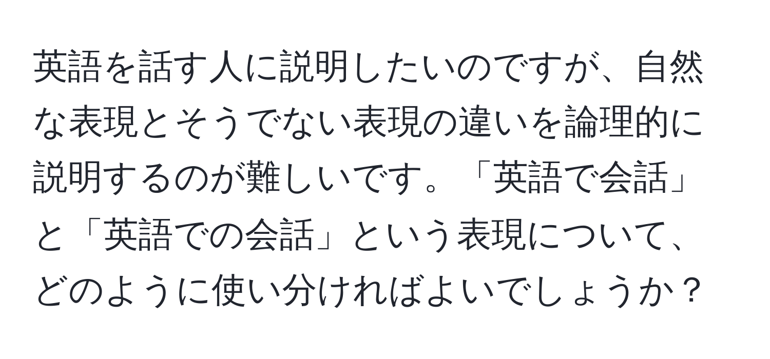 英語を話す人に説明したいのですが、自然な表現とそうでない表現の違いを論理的に説明するのが難しいです。「英語で会話」と「英語での会話」という表現について、どのように使い分ければよいでしょうか？