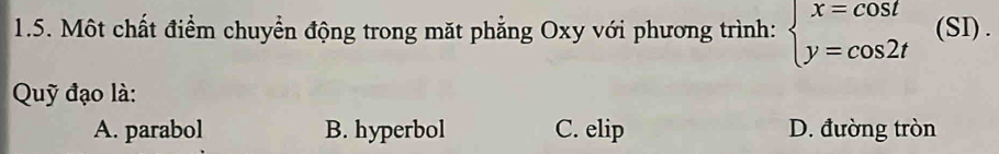 Một chất điểm chuyển động trong mặt phẳng Oxy với phương trình: beginarrayl x=cos t y=cos 2tendarray. (SI) .
Quỹ đạo là:
A. parabol B. hyperbol C. elip D. đường tròn