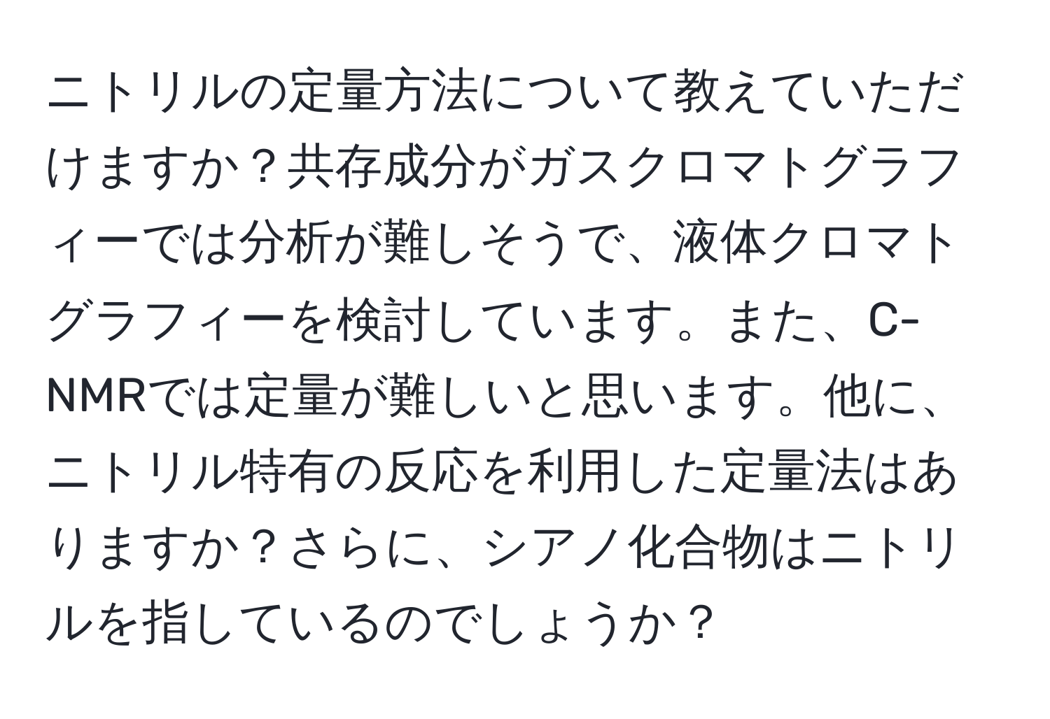 ニトリルの定量方法について教えていただけますか？共存成分がガスクロマトグラフィーでは分析が難しそうで、液体クロマトグラフィーを検討しています。また、C-NMRでは定量が難しいと思います。他に、ニトリル特有の反応を利用した定量法はありますか？さらに、シアノ化合物はニトリルを指しているのでしょうか？