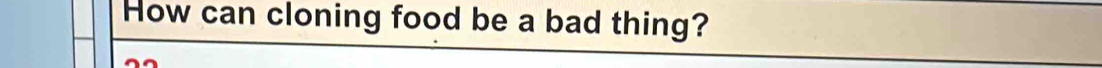 How can cloning food be a bad thing?