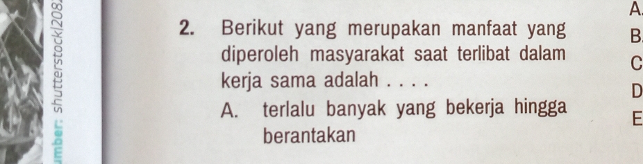 A
2. Berikut yang merupakan manfaat yang B
diperoleh masyarakat saat terlibat dalam C
E kerja sama adalah . . . .
D
A. terlalu banyak yang bekerja hingga E
berantakan