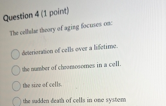 The cellular theory of aging focuses on:
deterioration of cells over a lifetime.
the number of chromosomes in a cell.
the size of cells.
the sudden death of cells in one system