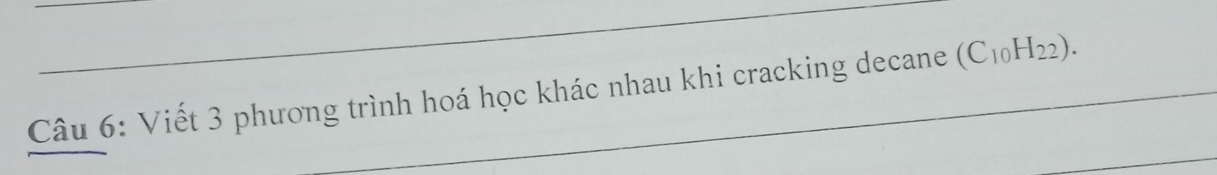 Viết 3 phương trình hoá học khác nhau khi cracking decane (C_10H_22). 
_