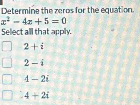 Determine the zeros for the equation.
x^2-4x+5=0
Select all that apply.
2+i
2-i
4-2i
4+2i